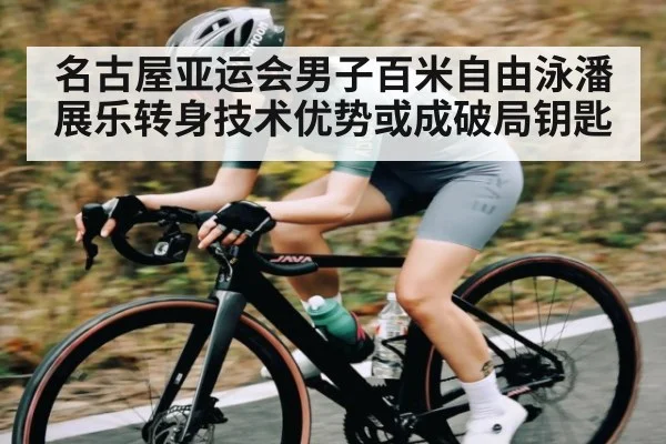 名古屋亚运会男子百米自由泳潘展乐转身技术优势或成破局钥匙