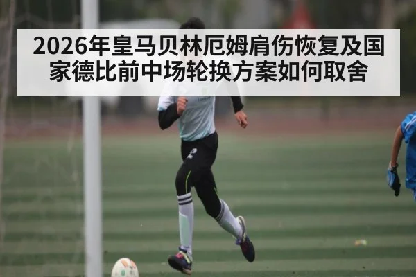 2026年皇马贝林厄姆肩伤恢复及国家德比前中场轮换方案如何取舍